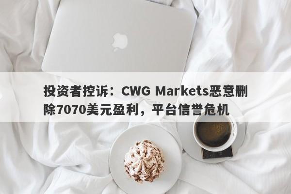 投资者控诉：CWG Markets恶意删除7070美元盈利，平台信誉危机-第1张图片-要懂汇