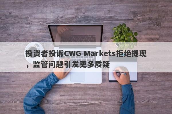 投资者投诉CWG Markets拒绝提现，监管问题引发更多质疑-第1张图片-要懂汇