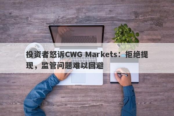 投资者怒诉CWG Markets：拒绝提现，监管问题难以回避-第1张图片-要懂汇