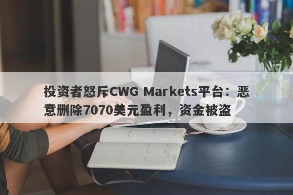 投资者怒斥CWG Markets平台：恶意删除7070美元盈利，资金被盗-第1张图片-要懂汇