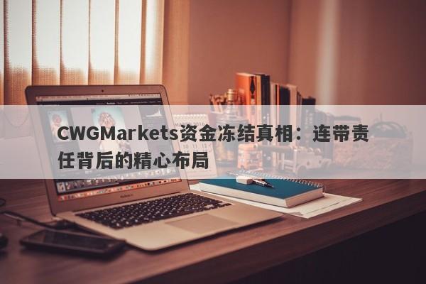 CWGMarkets资金冻结真相：连带责任背后的精心布局-第1张图片-要懂汇