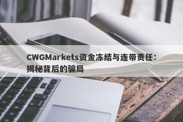 CWGMarkets资金冻结与连带责任：揭秘背后的骗局-第1张图片-要懂汇