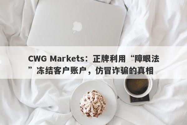 CWG Markets：正牌利用“障眼法”冻结客户账户，仿冒诈骗的真相-第1张图片-要懂汇