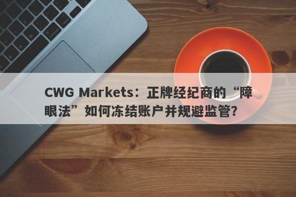 CWG Markets：正牌经纪商的“障眼法”如何冻结账户并规避监管？-第1张图片-要懂汇