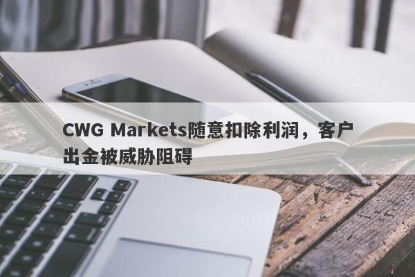 CWG Markets随意扣除利润，客户出金被威胁阻碍-第1张图片-要懂汇