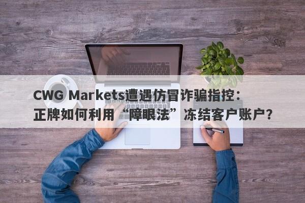 CWG Markets遭遇仿冒诈骗指控：正牌如何利用“障眼法”冻结客户账户？-第1张图片-要懂汇