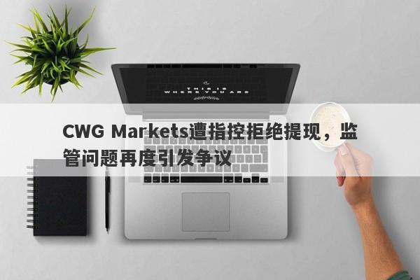 CWG Markets遭指控拒绝提现，监管问题再度引发争议-第1张图片-要懂汇