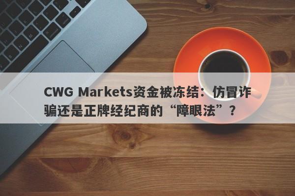 CWG Markets资金被冻结：仿冒诈骗还是正牌经纪商的“障眼法”？-第1张图片-要懂汇