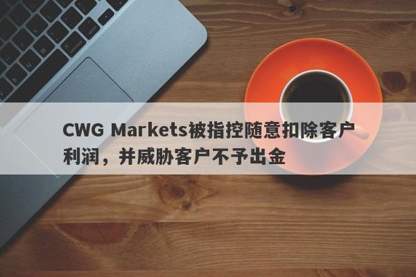 CWG Markets被指控随意扣除客户利润，并威胁客户不予出金-第1张图片-要懂汇