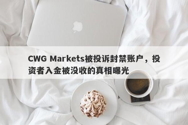 CWG Markets被投诉封禁账户，投资者入金被没收的真相曝光-第1张图片-要懂汇