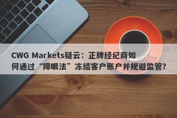 CWG Markets疑云：正牌经纪商如何通过“障眼法”冻结客户账户并规避监管？-第1张图片-要懂汇