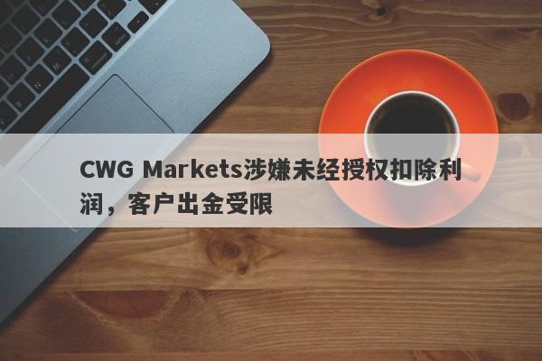 CWG Markets涉嫌未经授权扣除利润，客户出金受限-第1张图片-要懂汇