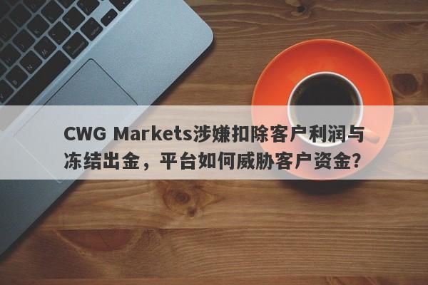 CWG Markets涉嫌扣除客户利润与冻结出金，平台如何威胁客户资金？-第1张图片-要懂汇