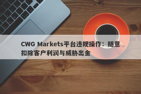 CWG Markets平台违规操作：随意扣除客户利润与威胁出金-第1张图片-要懂汇