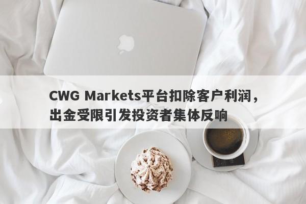 CWG Markets平台扣除客户利润，出金受限引发投资者集体反响-第1张图片-要懂汇