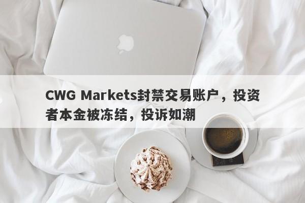 CWG Markets封禁交易账户，投资者本金被冻结，投诉如潮-第1张图片-要懂汇