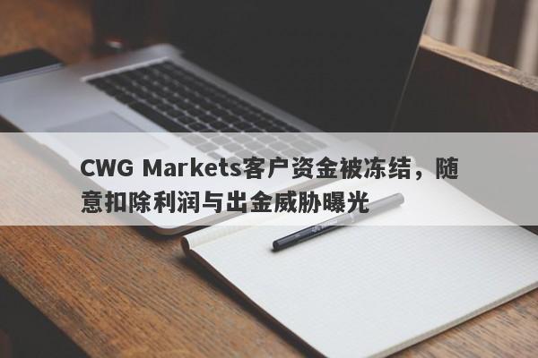 CWG Markets客户资金被冻结，随意扣除利润与出金威胁曝光-第1张图片-要懂汇