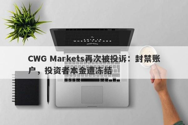 CWG Markets再次被投诉：封禁账户，投资者本金遭冻结-第1张图片-要懂汇