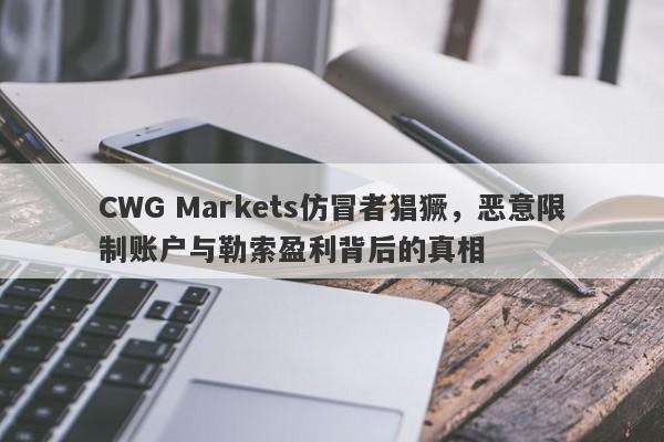 CWG Markets仿冒者猖獗，恶意限制账户与勒索盈利背后的真相-第1张图片-要懂汇