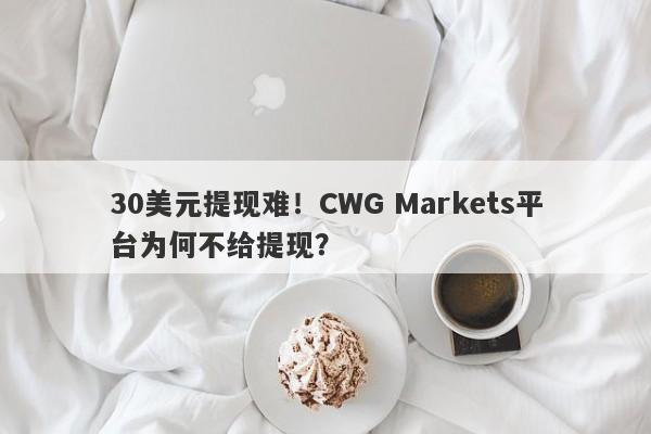 30美元提现难！CWG Markets平台为何不给提现？-第1张图片-要懂汇