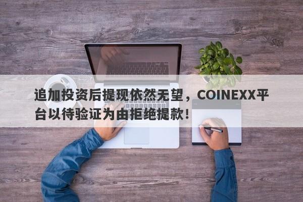 追加投资后提现依然无望，COINEXX平台以待验证为由拒绝提款！-第1张图片-要懂汇