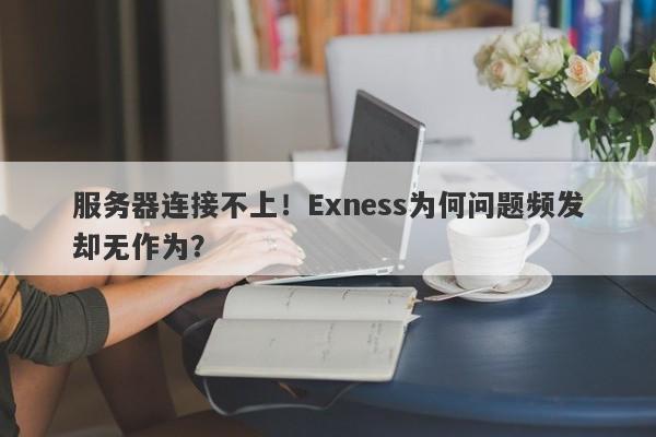 服务器连接不上！Exness为何问题频发却无作为？-第1张图片-要懂汇