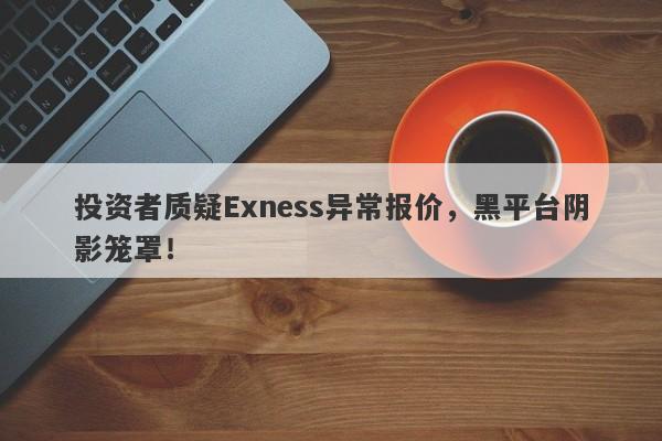 投资者质疑Exness异常报价，黑平台阴影笼罩！-第1张图片-要懂汇