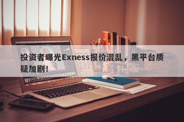 投资者曝光Exness报价混乱，黑平台质疑加剧！-第1张图片-要懂汇