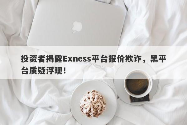 投资者揭露Exness平台报价欺诈，黑平台质疑浮现！-第1张图片-要懂汇