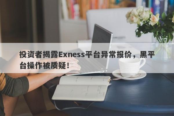 投资者揭露Exness平台异常报价，黑平台操作被质疑！-第1张图片-要懂汇