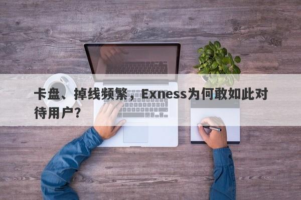 卡盘、掉线频繁，Exness为何敢如此对待用户？-第1张图片-要懂汇