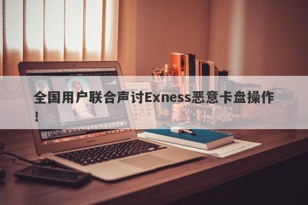 全国用户联合声讨Exness恶意卡盘操作！-第1张图片-要懂汇