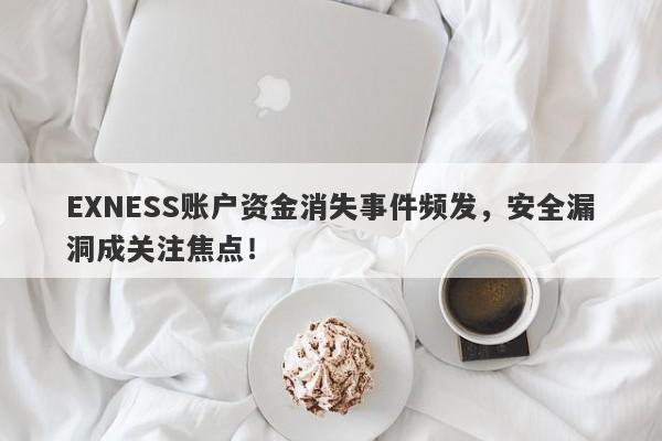 EXNESS账户资金消失事件频发，安全漏洞成关注焦点！-第1张图片-要懂汇