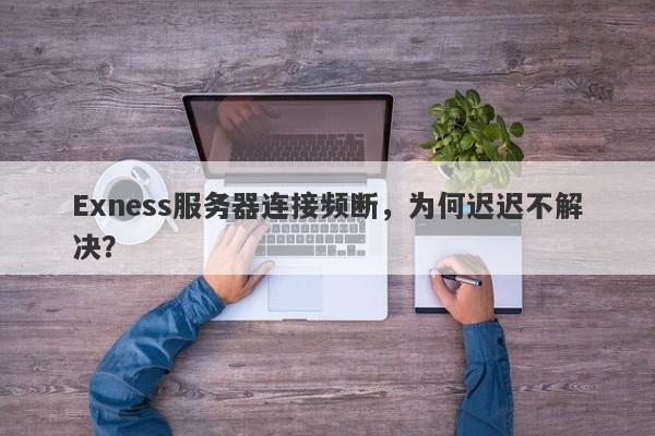 Exness服务器连接频断，为何迟迟不解决？-第1张图片-要懂汇