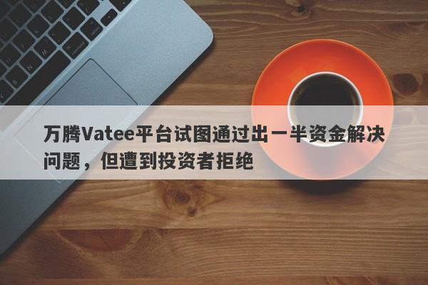 万腾Vatee平台试图通过出一半资金解决问题，但遭到投资者拒绝-第1张图片-要懂汇