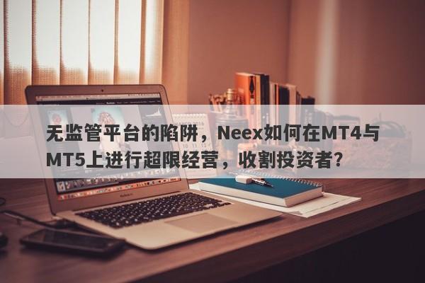 无监管平台的陷阱，Neex如何在MT4与MT5上进行超限经营，收割投资者？-第1张图片-要懂汇