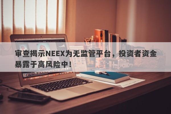 审查揭示NEEX为无监管平台，投资者资金暴露于高风险中！-第1张图片-要懂汇