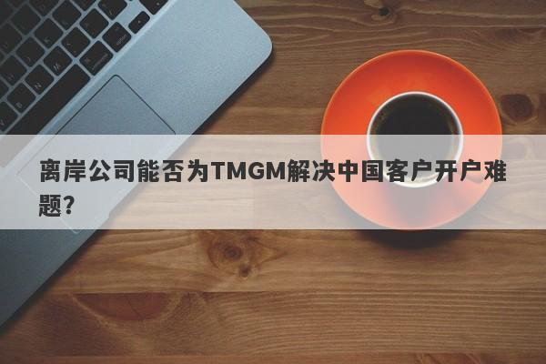 离岸公司能否为TMGM解决中国客户开户难题？-第1张图片-要懂汇