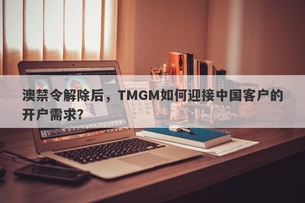 澳禁令解除后，TMGM如何迎接中国客户的开户需求？-第1张图片-要懂汇