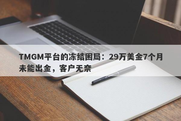 TMGM平台的冻结困局：29万美金7个月未能出金，客户无奈-第1张图片-要懂汇