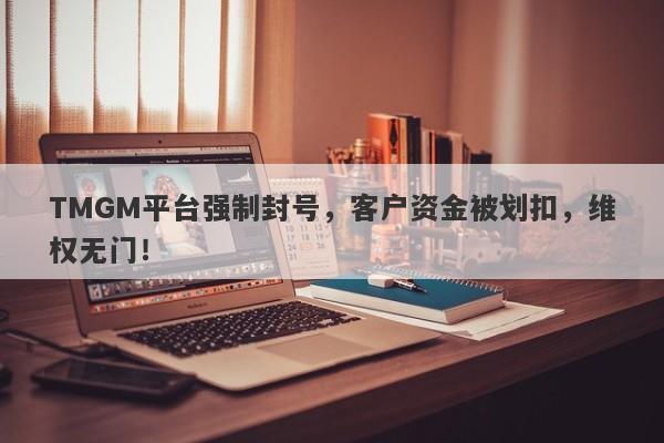 TMGM平台强制封号，客户资金被划扣，维权无门！-第1张图片-要懂汇