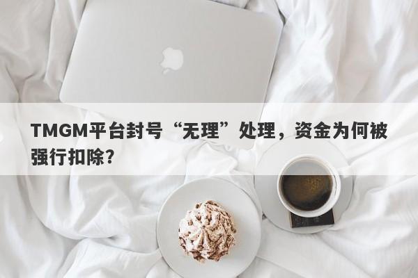 TMGM平台封号“无理”处理，资金为何被强行扣除？-第1张图片-要懂汇