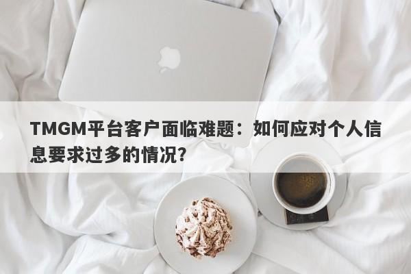 TMGM平台客户面临难题：如何应对个人信息要求过多的情况？-第1张图片-要懂汇