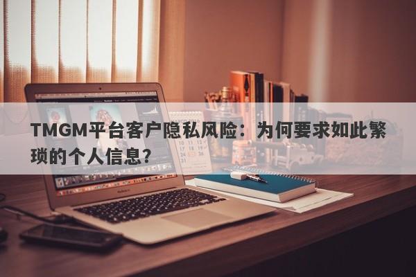 TMGM平台客户隐私风险：为何要求如此繁琐的个人信息？-第1张图片-要懂汇