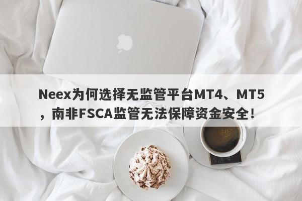 Neex为何选择无监管平台MT4、MT5，南非FSCA监管无法保障资金安全！-第1张图片-要懂汇