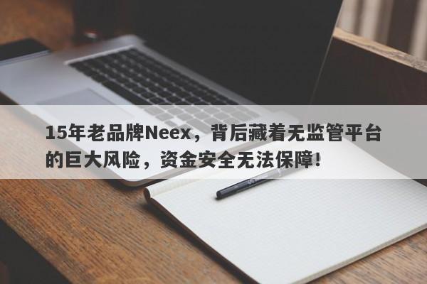 15年老品牌Neex，背后藏着无监管平台的巨大风险，资金安全无法保障！-第1张图片-要懂汇