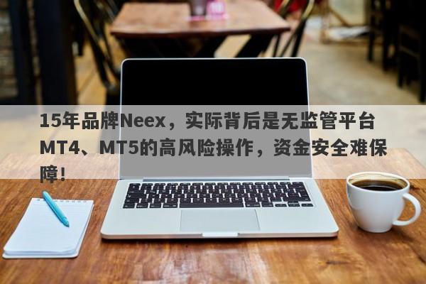 15年品牌Neex，实际背后是无监管平台MT4、MT5的高风险操作，资金安全难保障！-第1张图片-要懂汇