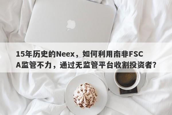 15年历史的Neex，如何利用南非FSCA监管不力，通过无监管平台收割投资者？-第1张图片-要懂汇