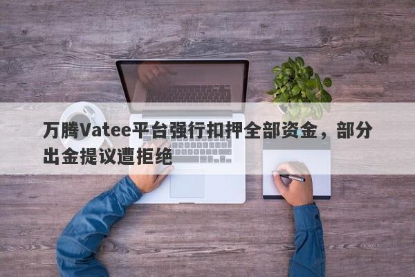 万腾Vatee平台强行扣押全部资金，部分出金提议遭拒绝-第1张图片-要懂汇