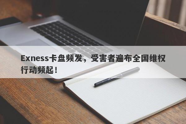 Exness卡盘频发，受害者遍布全国维权行动频起！-第1张图片-要懂汇